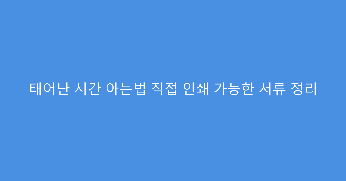 태어난 시간 아는법 직접 인쇄 가능한 서류 정리