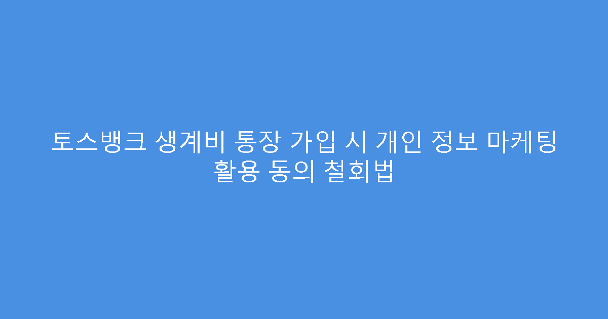 토스뱅크 생계비 통장 가입 시 개인 정보 마케팅 활용 동의 철회법