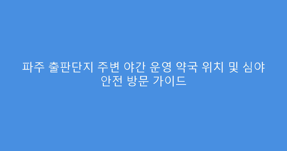 파주 출판단지 주변 야간 운영 약국 위치 및 심야 안전 방문 가이드