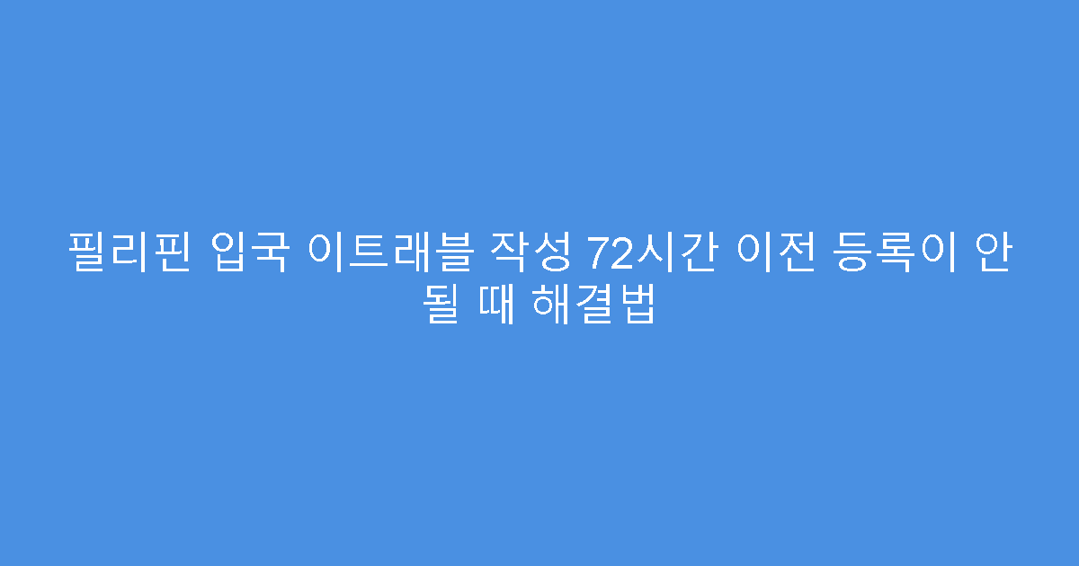 필리핀 입국 이트래블 작성 72시간 이전 등록이 안 될 때 해결법