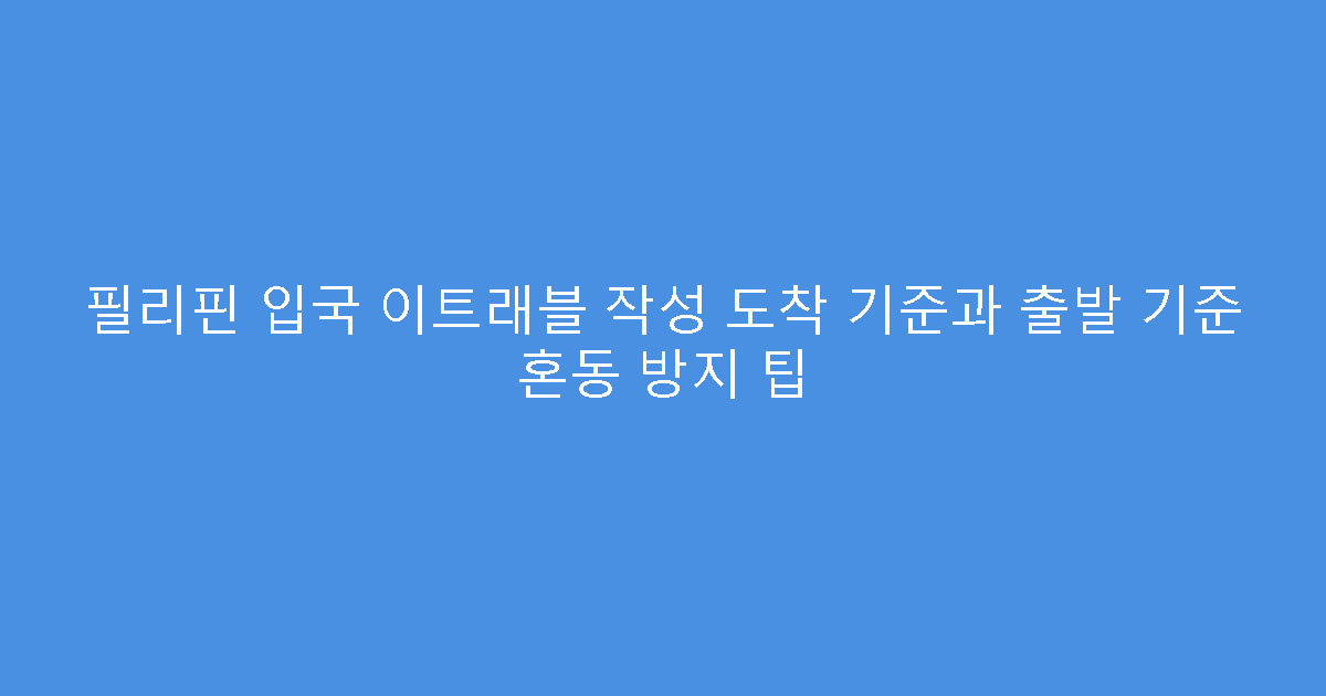 필리핀 입국 이트래블 작성 도착 기준과 출발 기준 혼동 방지 팁