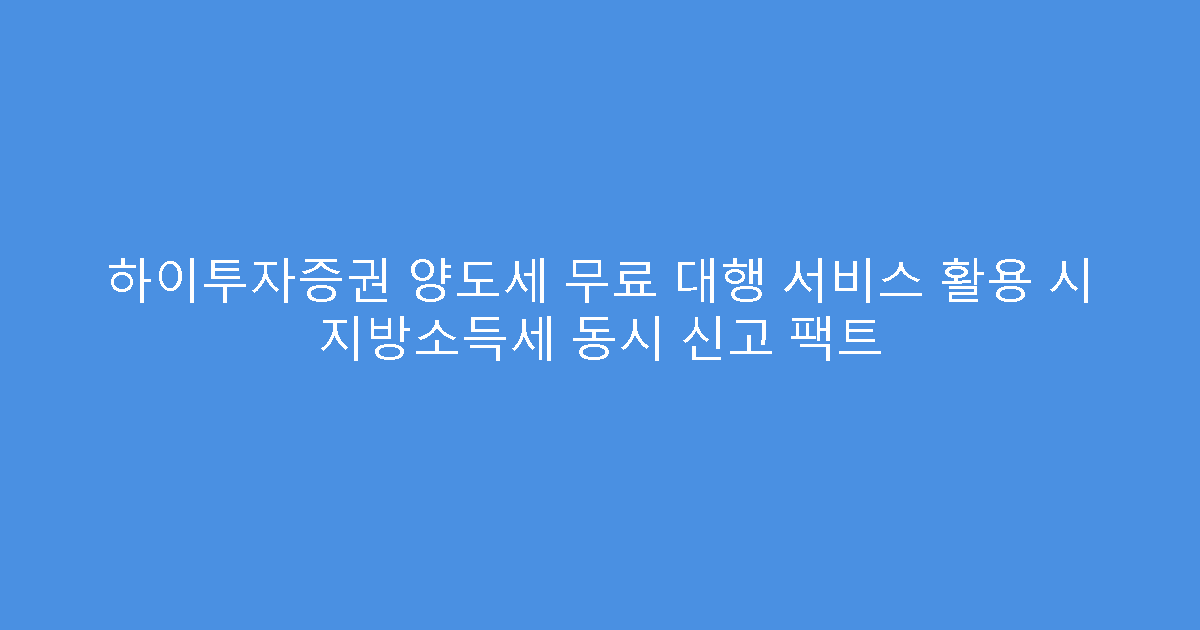 하이투자증권 양도세 무료 대행 서비스 활용 시 지방소득세 동시 신고 팩트