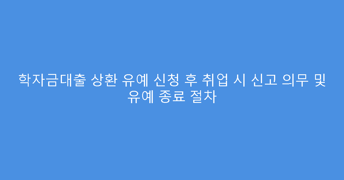 학자금대출 상환 유예 신청 후 취업 시 신고 의무 및 유예 종료 절차