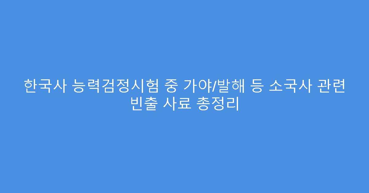 한국사 능력검정시험 중 가야/발해 등 소국사 관련 빈출 사료 총정리