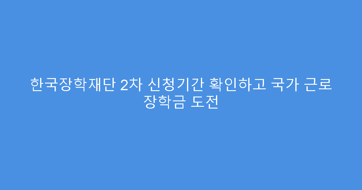 한국장학재단 2차 신청기간 확인하고 국가 근로 장학금 도전