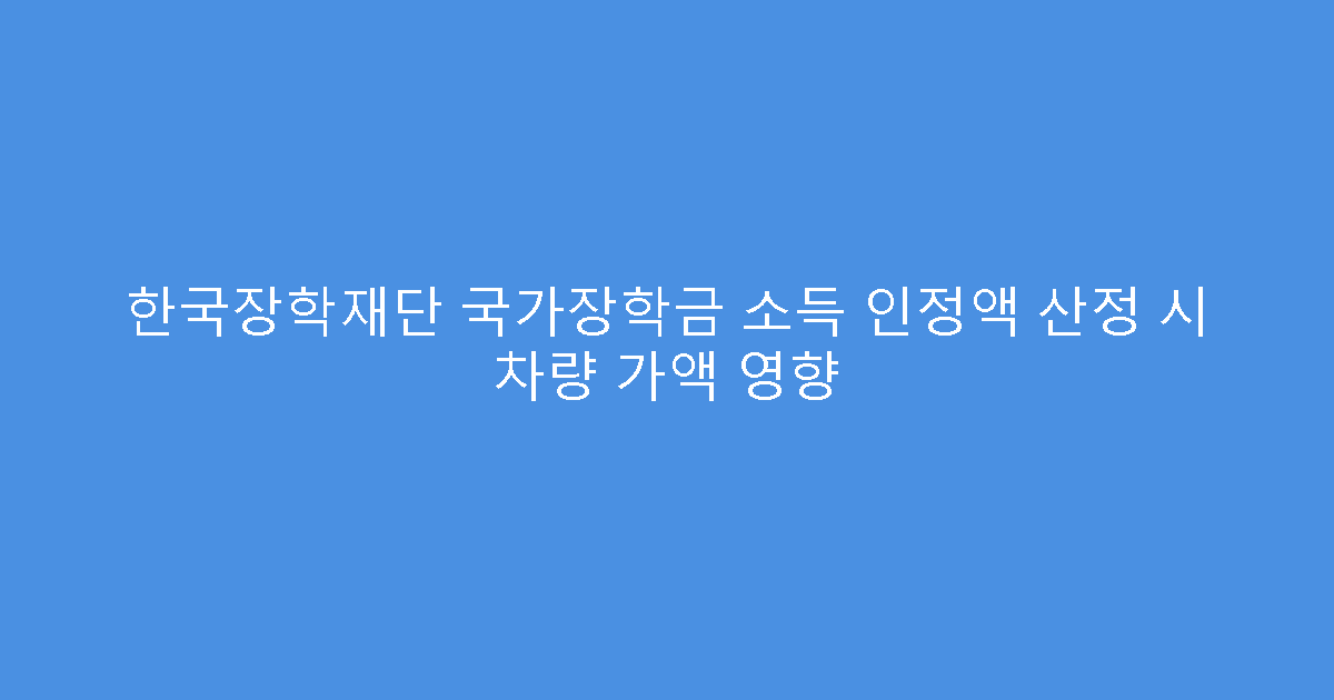 한국장학재단 국가장학금 소득 인정액 산정 시 차량 가액 영향