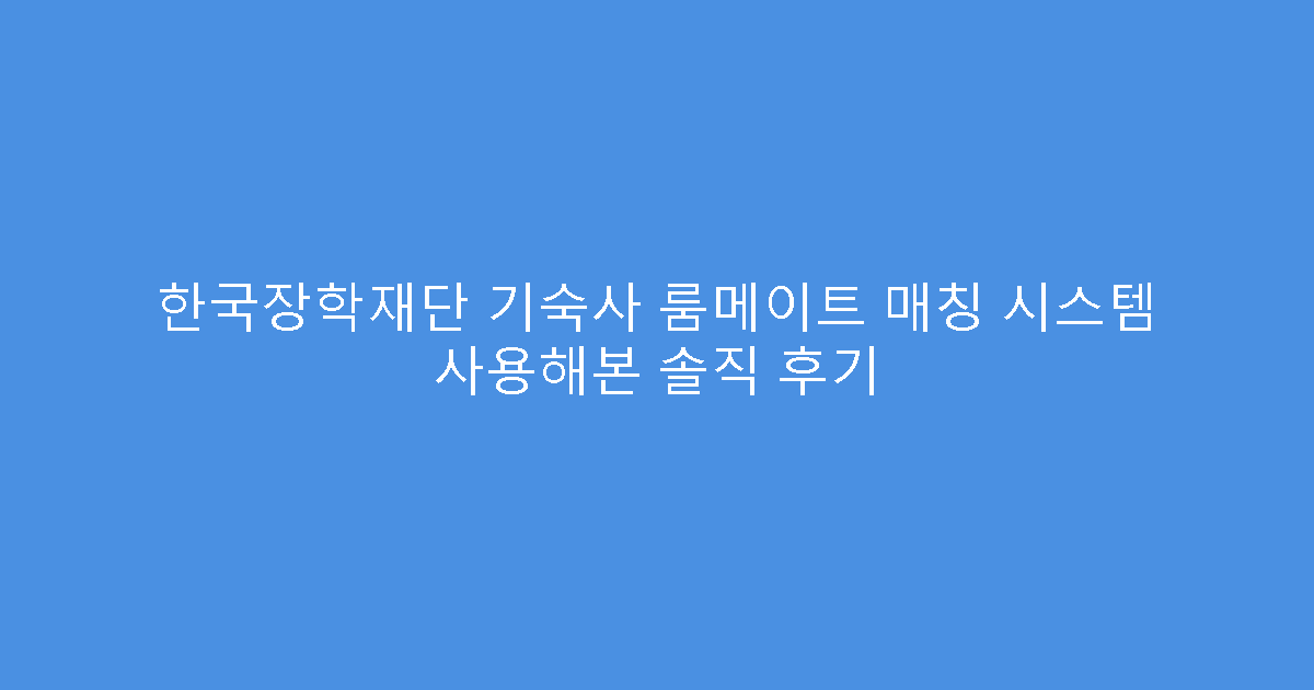 한국장학재단 기숙사 룸메이트 매칭 시스템 사용해본 솔직 후기