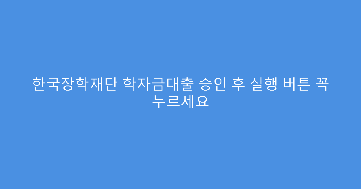 한국장학재단 학자금대출 승인 후 실행 버튼 꼭 누르세요