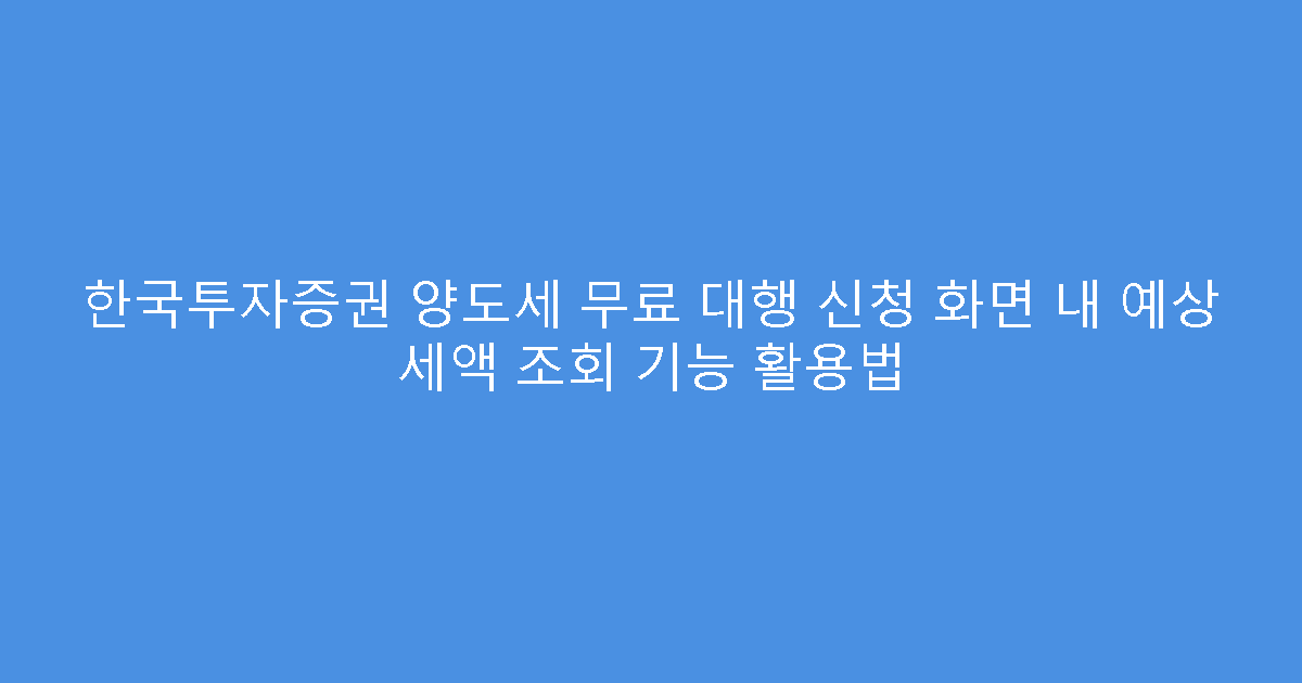 한국투자증권 양도세 무료 대행 신청 화면 내 예상 세액 조회 기능 활용법