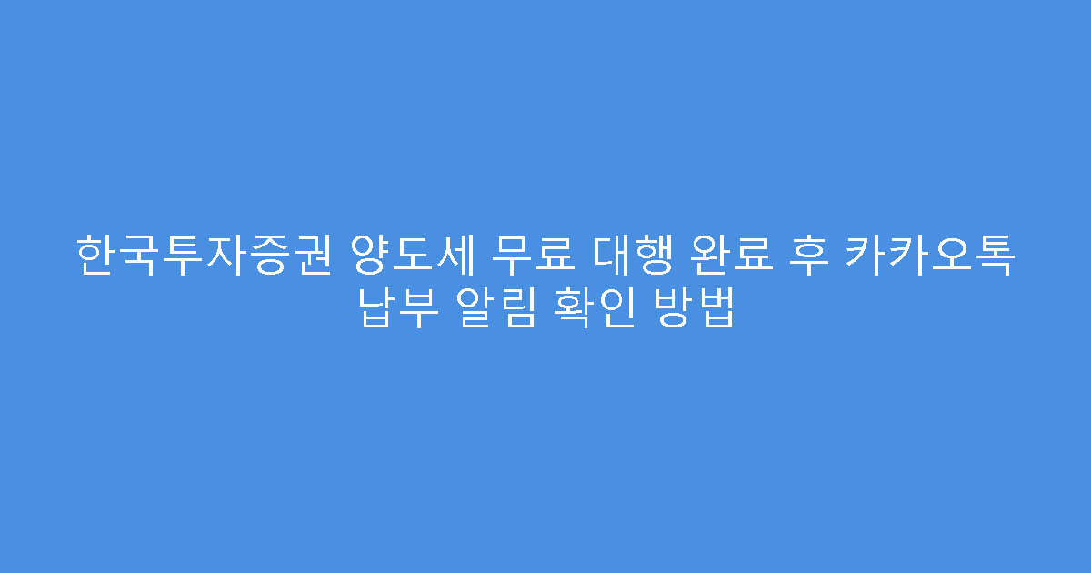 한국투자증권 양도세 무료 대행 완료 후 카카오톡 납부 알림 확인 방법