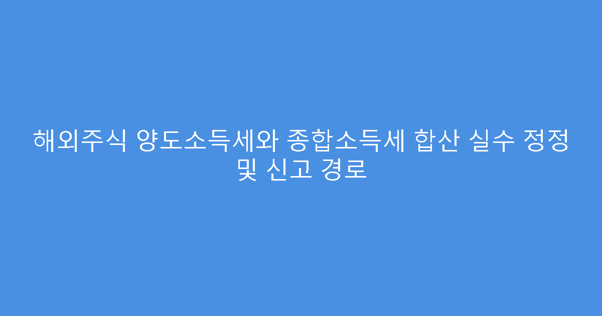 해외주식 양도소득세와 종합소득세 합산 실수 정정 및 신고 경로