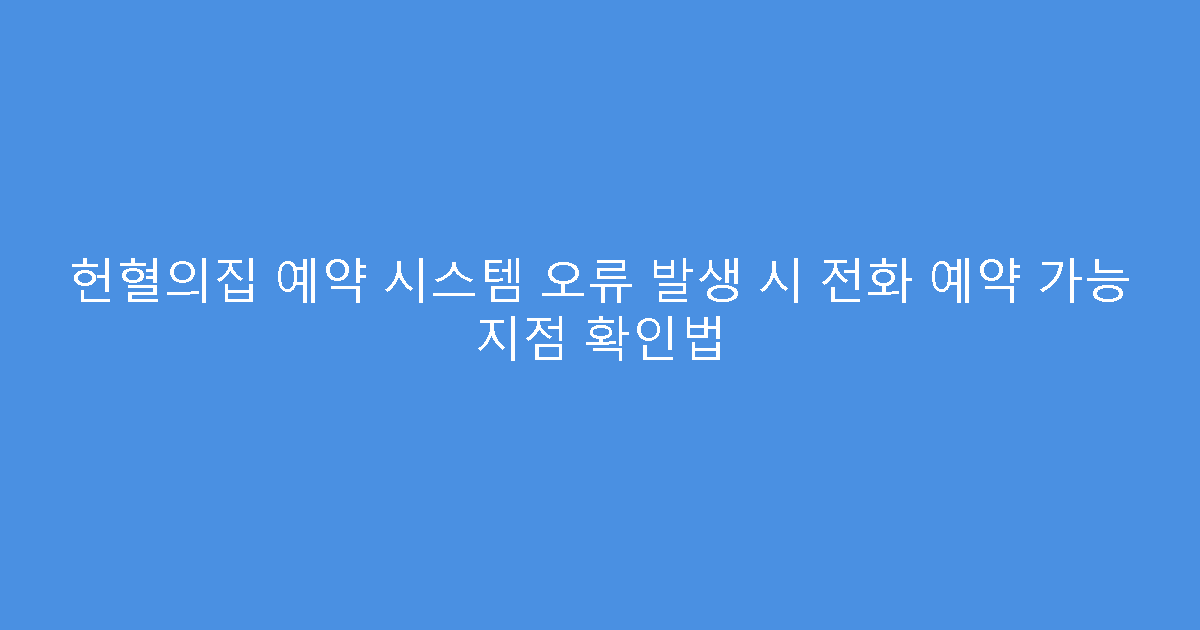 헌혈의집 예약 시스템 오류 발생 시 전화 예약 가능 지점 확인법