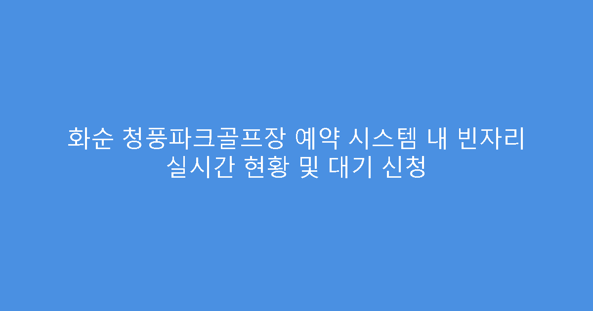 화순 청풍파크골프장 예약 시스템 내 빈자리 실시간 현황 및 대기 신청