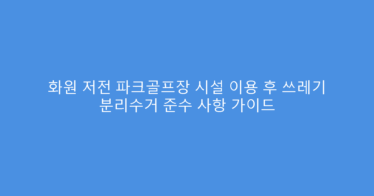 화원 저전 파크골프장 시설 이용 후 쓰레기 분리수거 준수 사항 가이드