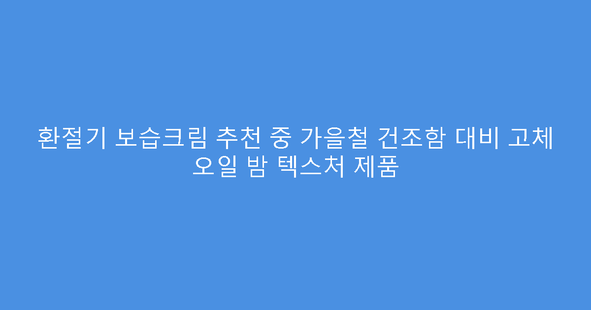 환절기 보습크림 추천 중 가을철 건조함 대비 고체 오일 밤 텍스처 제품