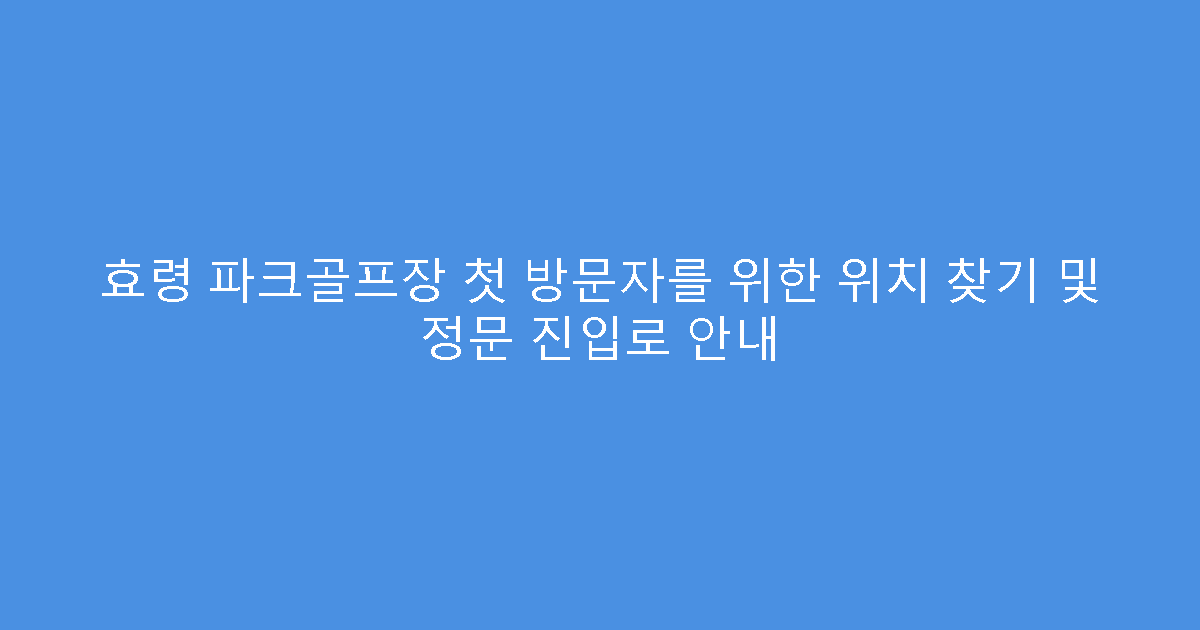 효령 파크골프장 첫 방문자를 위한 위치 찾기 및 정문 진입로 안내