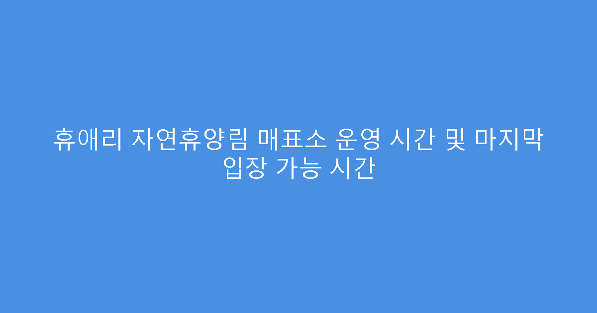 휴애리 자연휴양림 매표소 운영 시간 및 마지막 입장 가능 시간