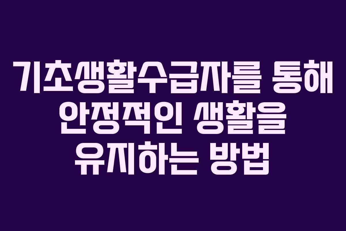 기초생활수급자를 통해 안정적인 생활을 유지하는 방법