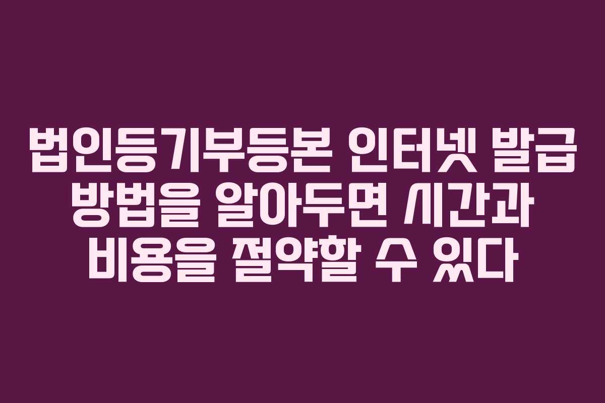 법인등기부등본 인터넷 발급 방법을 알아두면 시간과 비용을 절약할 수 있다