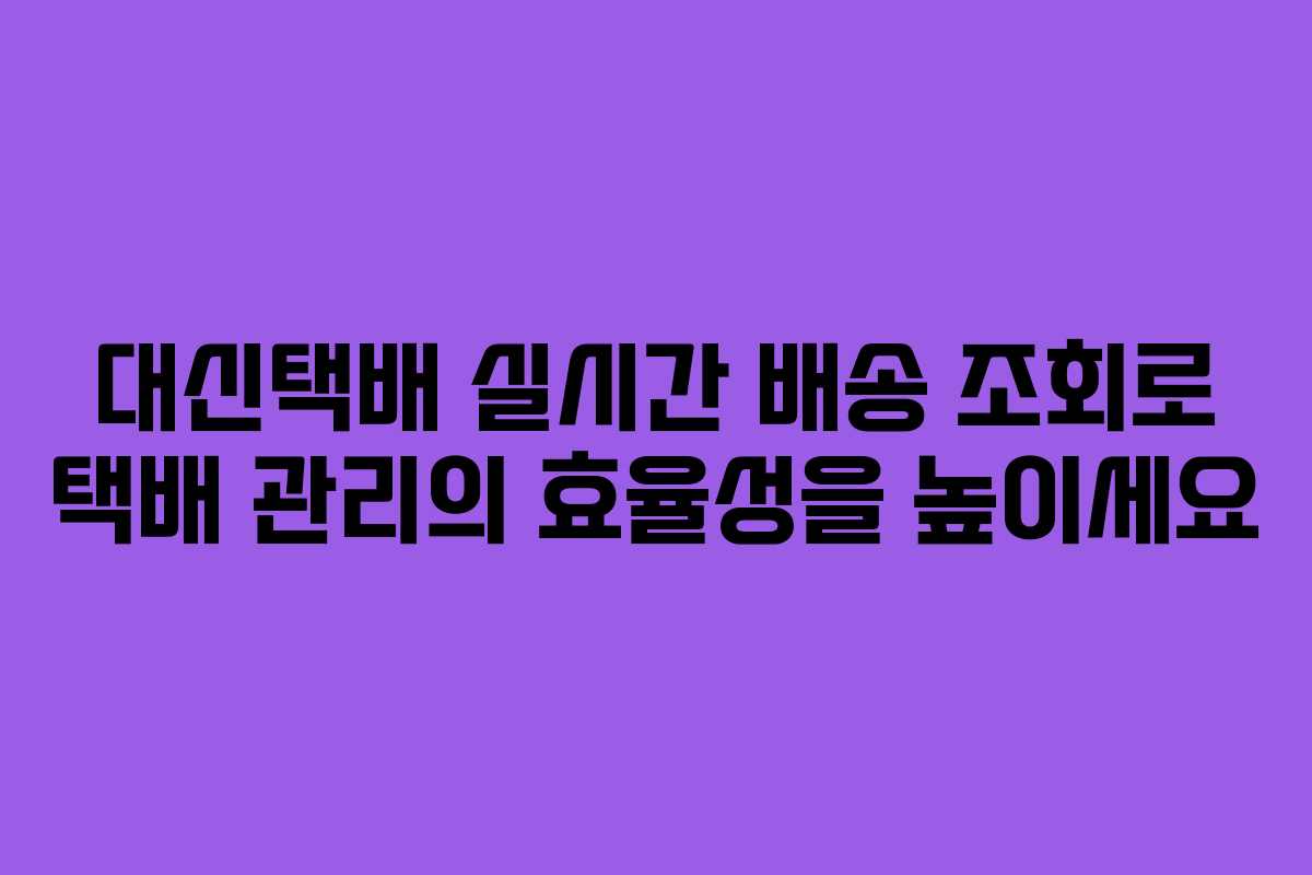 대신택배 실시간 배송 조회로 택배 관리의 효율성을 높이세요
