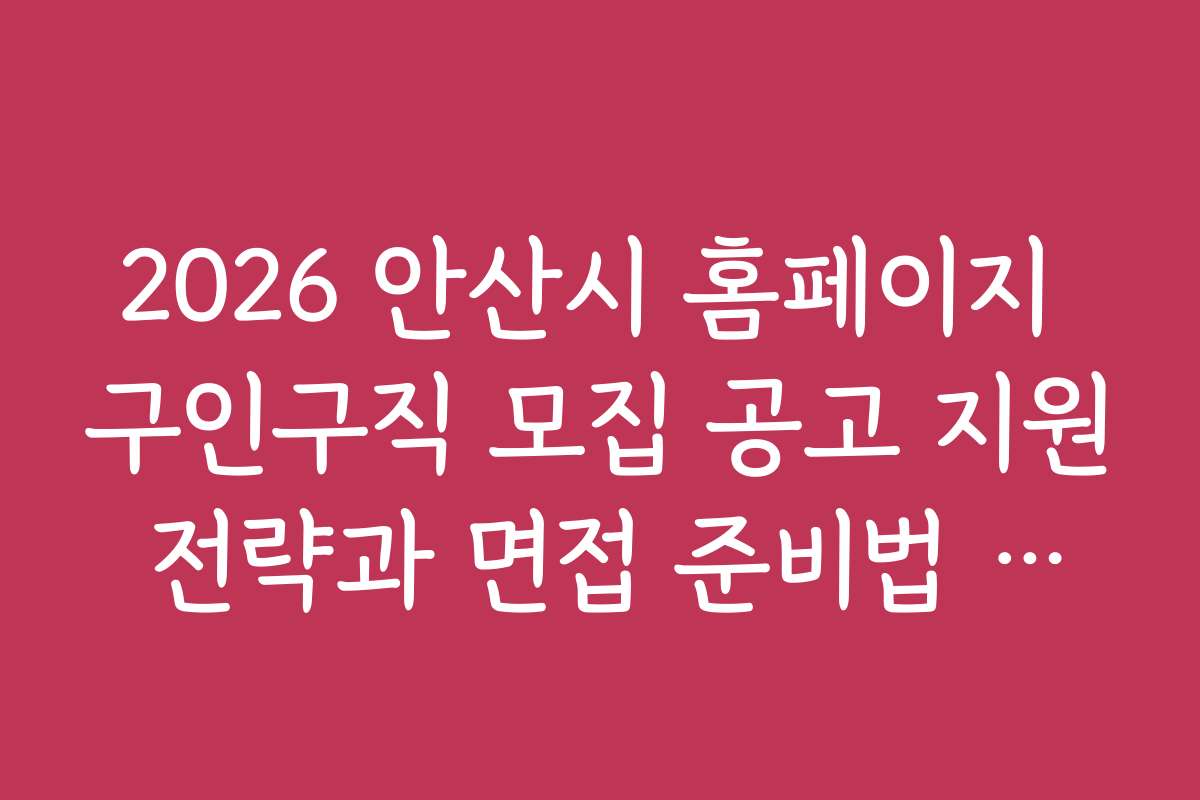 2026 안산시 홈페이지 구인구직 모집 공고 지원 전략과 면접 준비법 안내