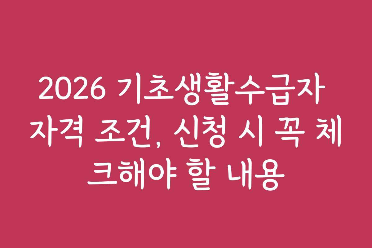 2026 기초생활수급자 자격 조건, 신청 시 꼭 체크해야 할 내용