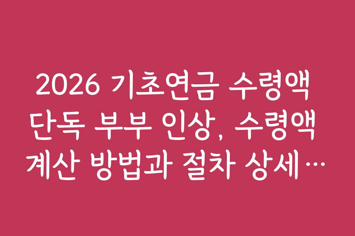 2026 기초연금 수령액 단독 부부 인상, 수령액 계산 방법과 절차 상세 안내