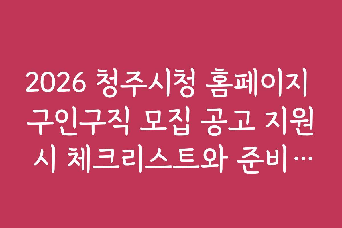 2026 청주시청 홈페이지 구인구직 모집 공고 지원 시 체크리스트와 준비물 안내