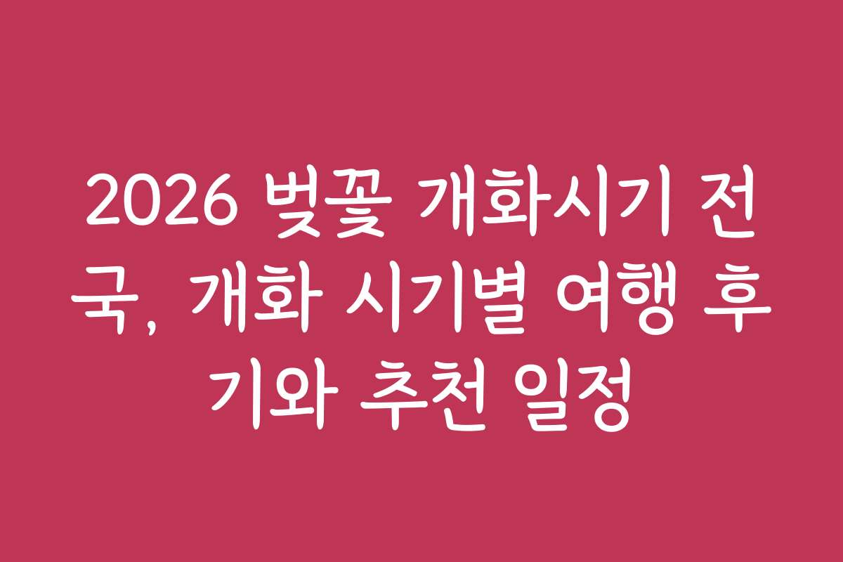 2026 벚꽃 개화시기 전국, 개화 시기별 여행 후기와 추천 일정