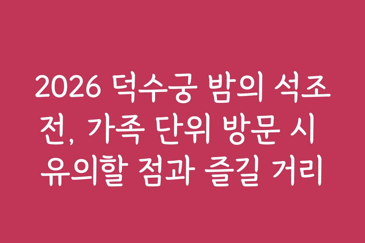 2026 덕수궁 밤의 석조전, 가족 단위 방문 시 유의할 점과 즐길 거리