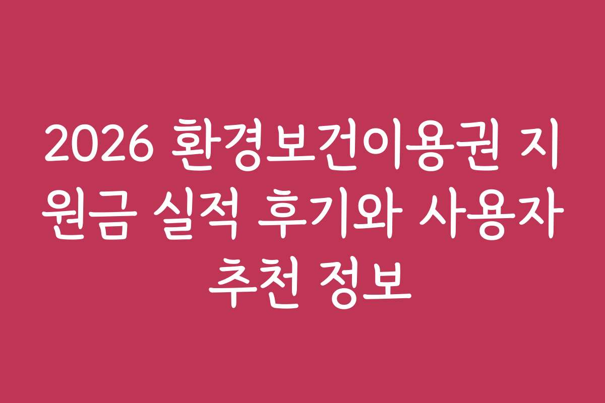 2026 환경보건이용권 지원금 실적 후기와 사용자 추천 정보