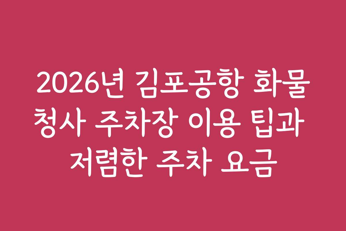 2026년 김포공항 화물청사 주차장 이용 팁과 저렴한 주차 요금