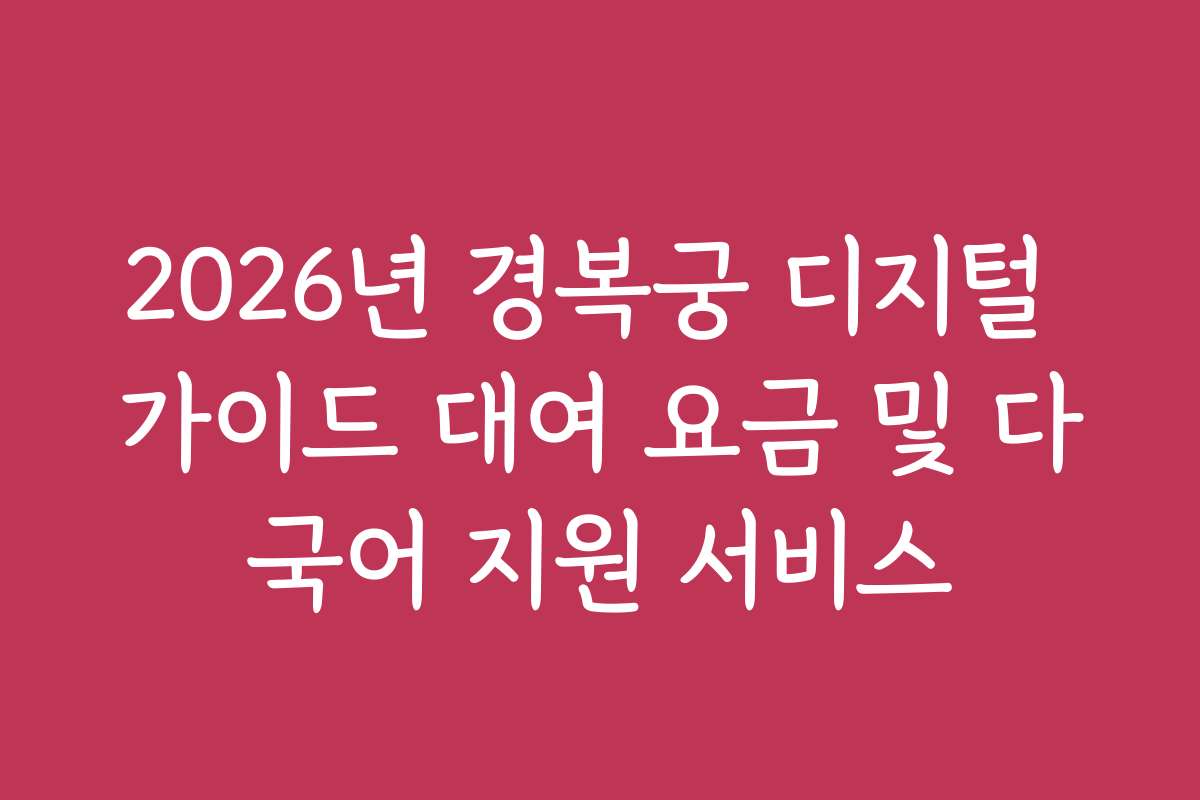 2026년 경복궁 디지털 가이드 대여 요금 및 다국어 지원 서비스