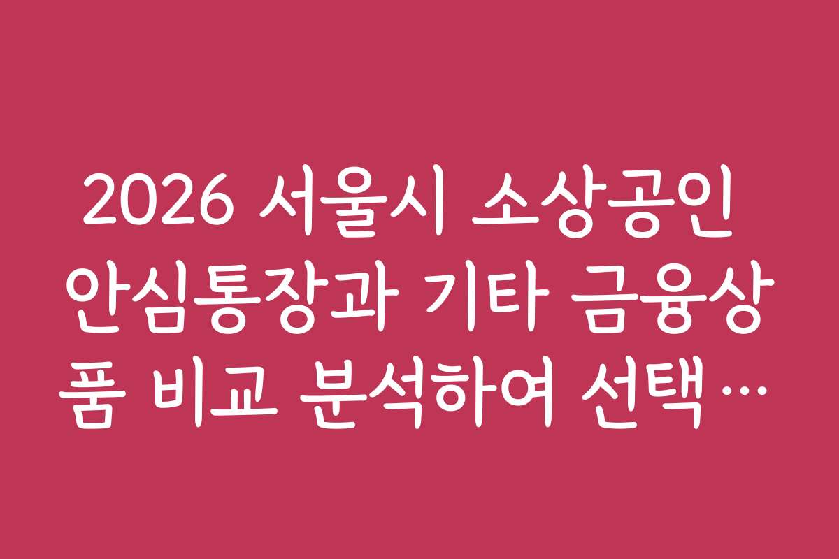 2026 서울시 소상공인 안심통장과 기타 금융상품 비교 분석하여 선택하는 법