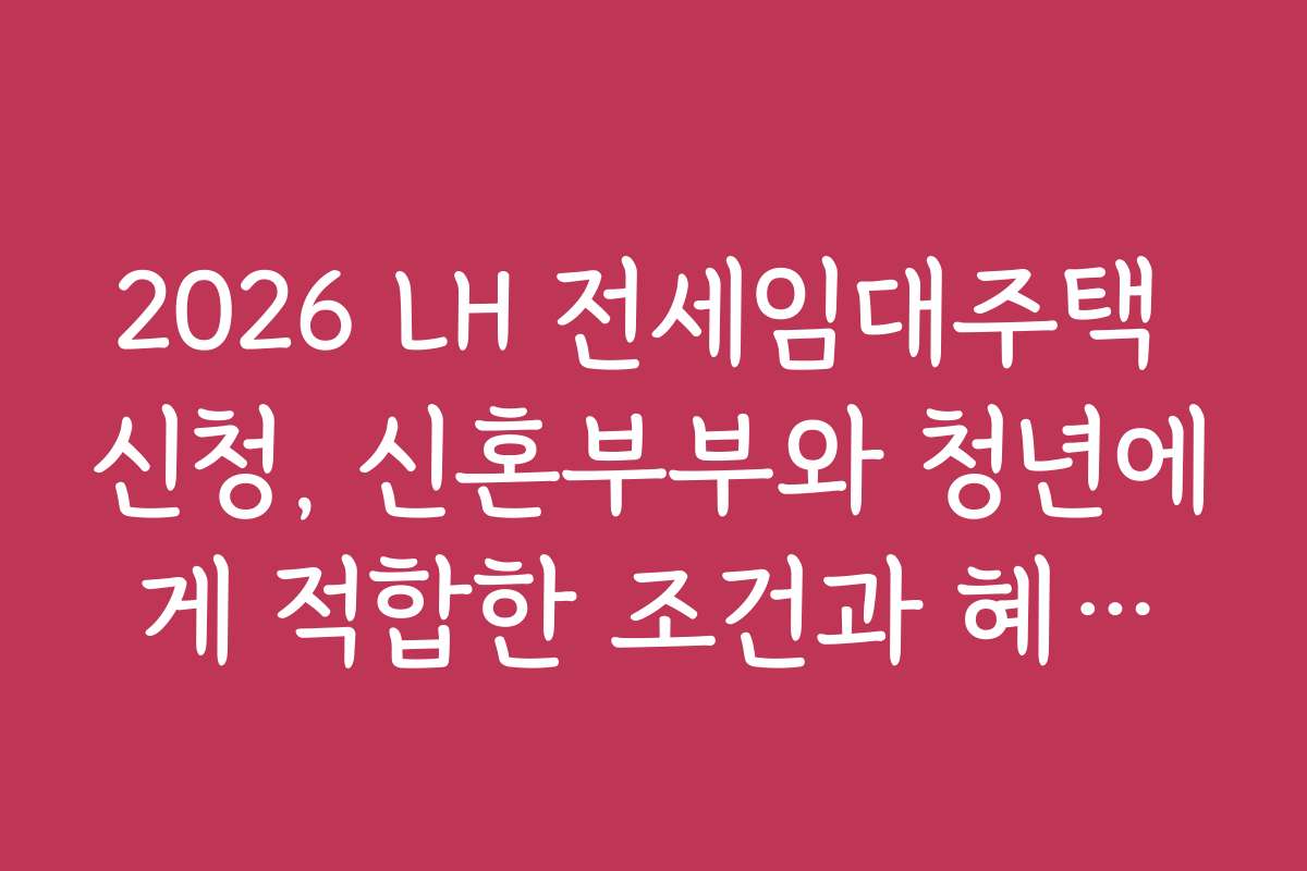 2026 LH 전세임대주택 신청, 신혼부부와 청년에게 적합한 조건과 혜택은 어떤 것이 있나요