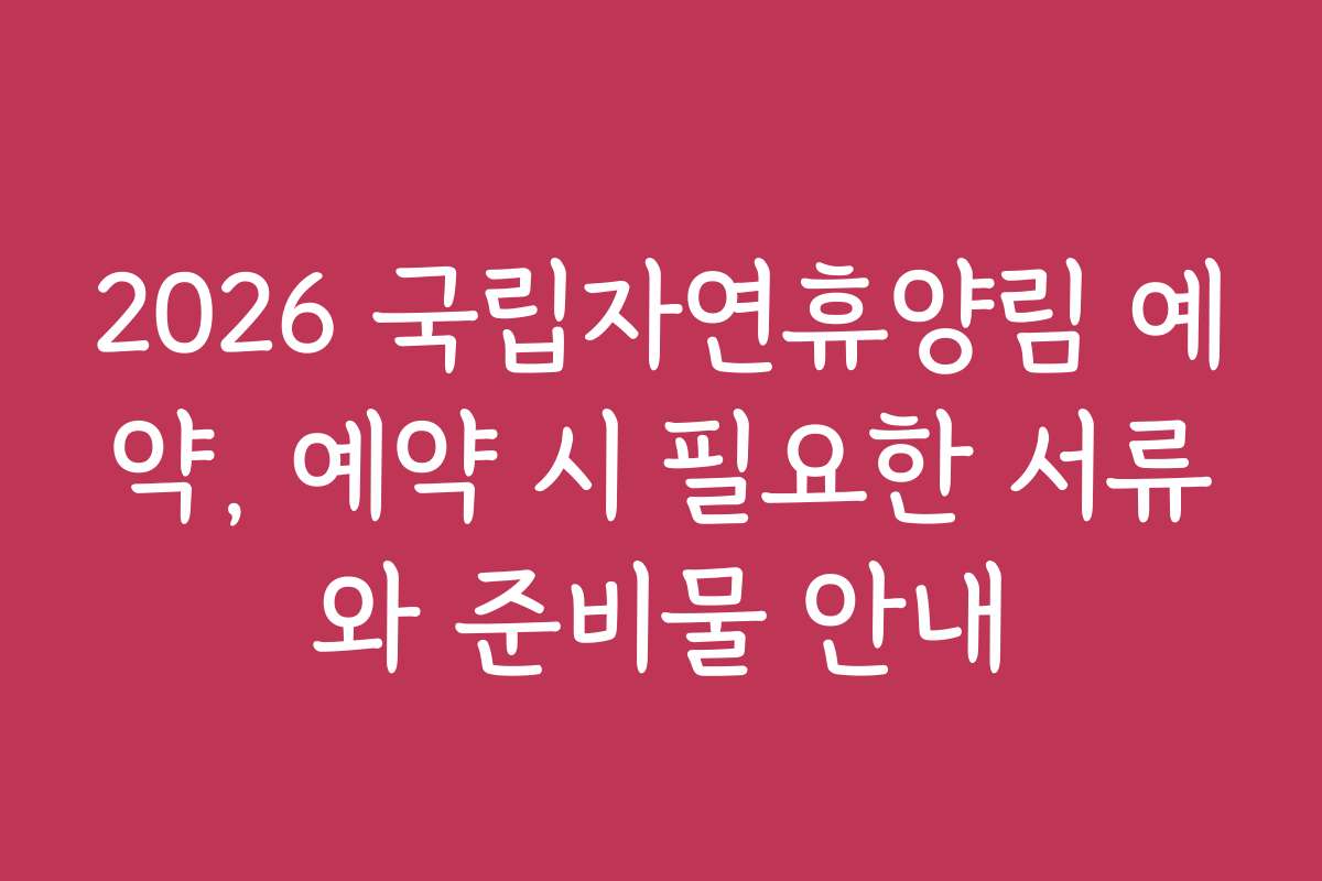2026 국립자연휴양림 예약, 예약 시 필요한 서류와 준비물 안내