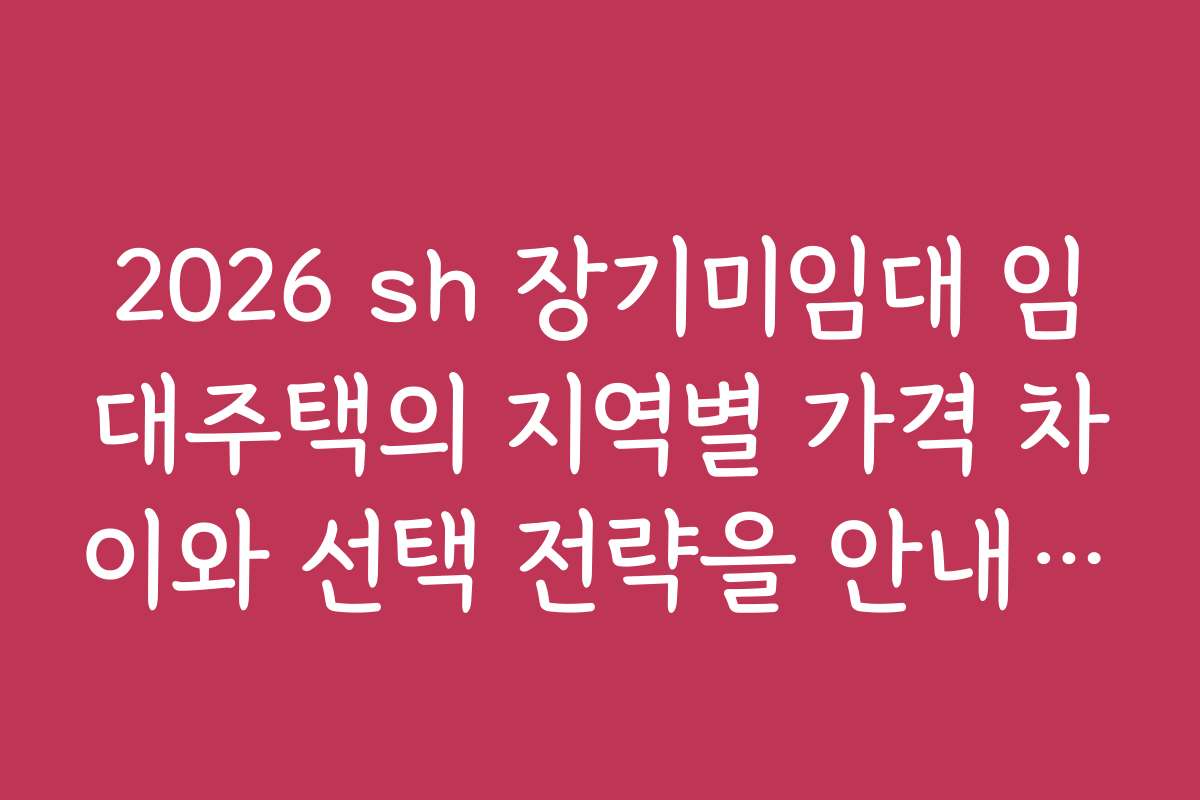 2026 sh 장기미임대 임대주택의 지역별 가격 차이와 선택 전략을 안내합니다