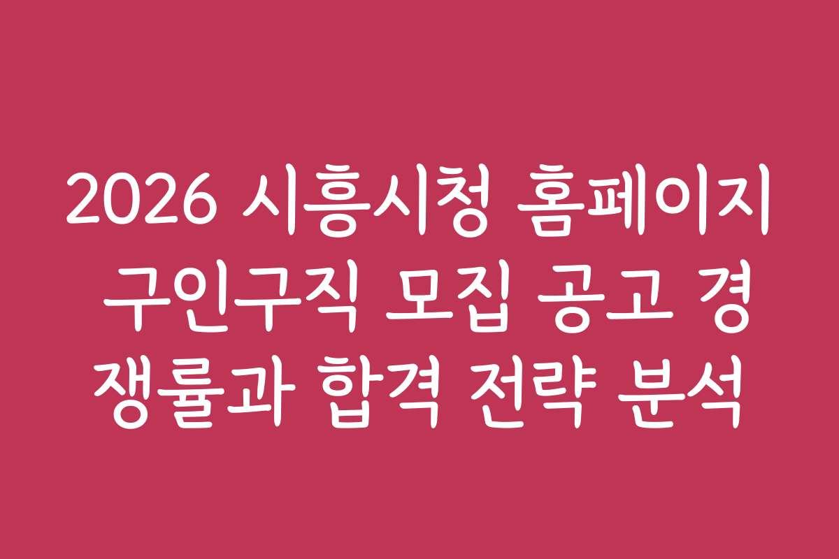 2026 시흥시청 홈페이지 구인구직 모집 공고 경쟁률과 합격 전략 분석