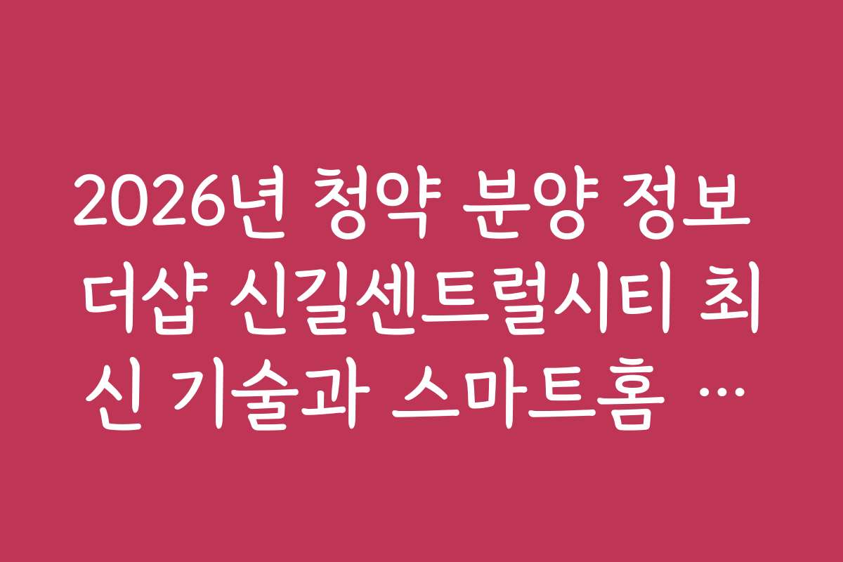 2026년 청약 분양 정보 더샵 신길센트럴시티 최신 기술과 스마트홈 도입 현황을 소개합니다