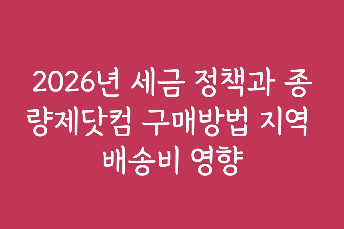 2026년 세금 정책과 종량제닷컴 구매방법 지역 배송비 영향
