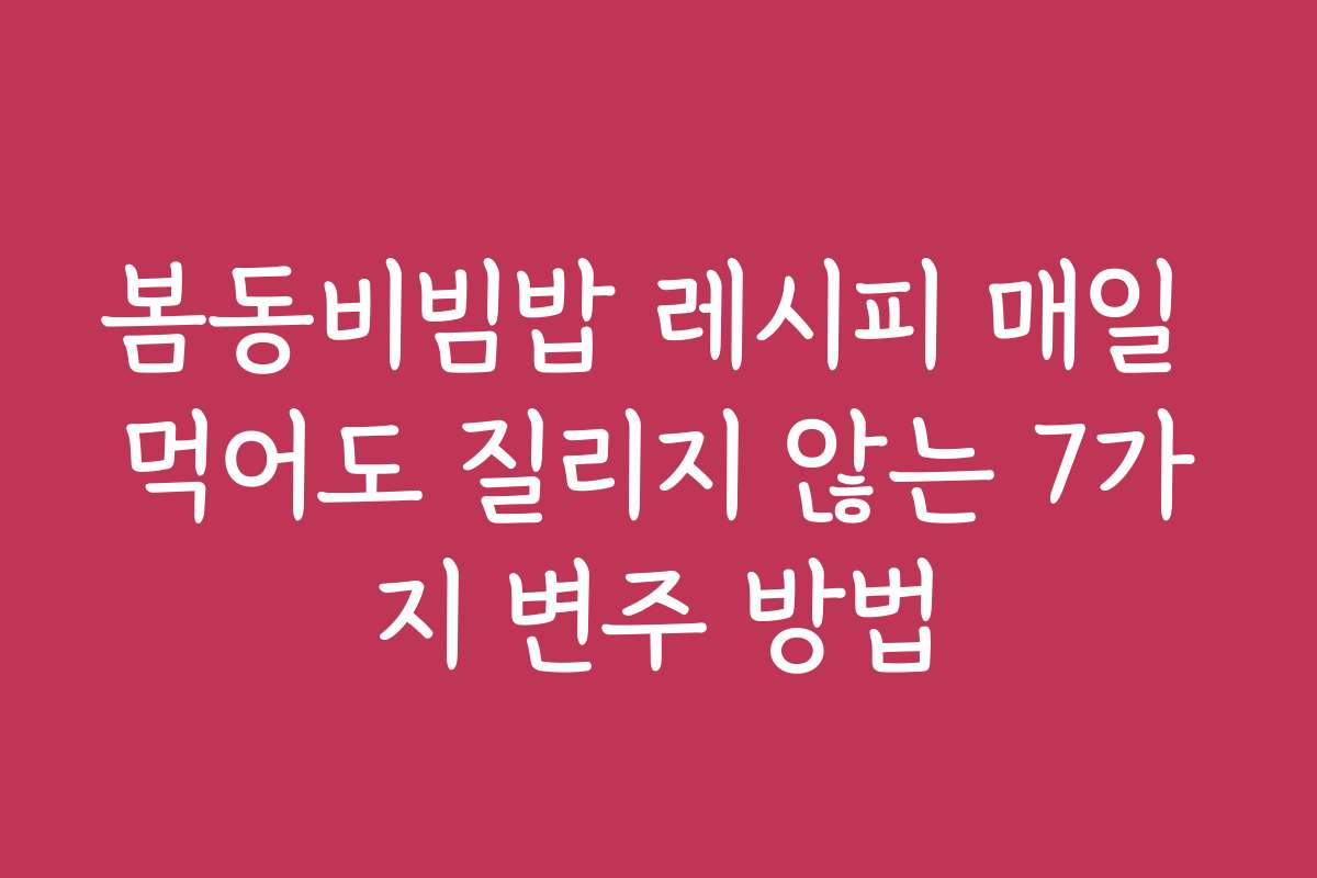 봄동비빔밥 레시피 매일 먹어도 질리지 않는 7가지 변주 방법