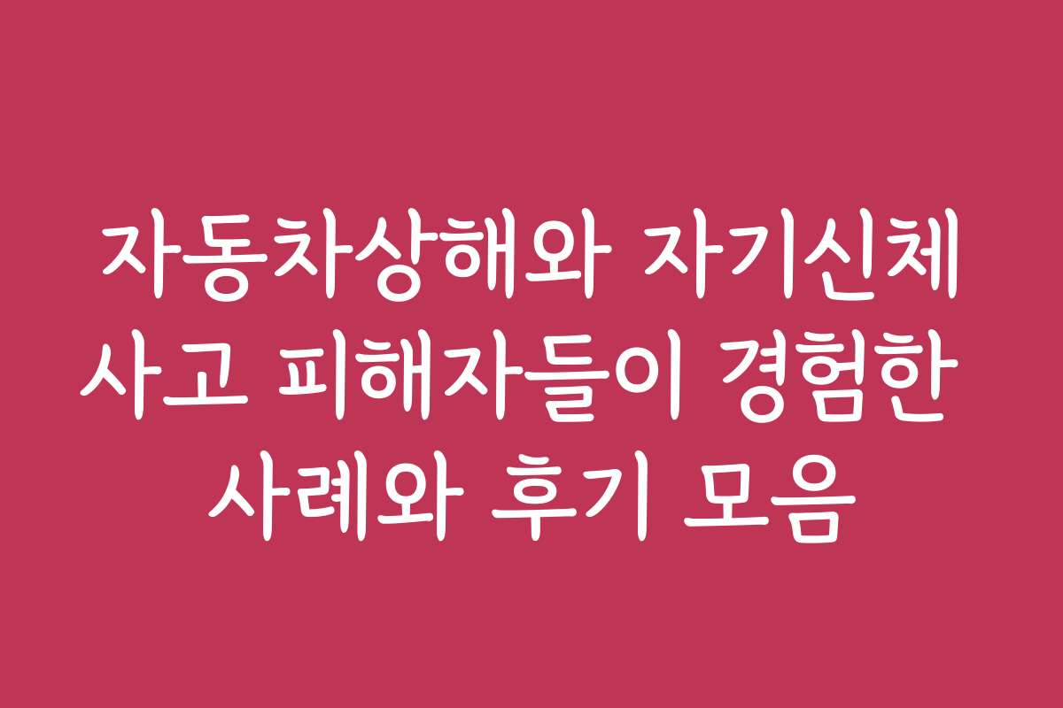 자동차상해와 자기신체사고 피해자들이 경험한 사례와 후기 모음