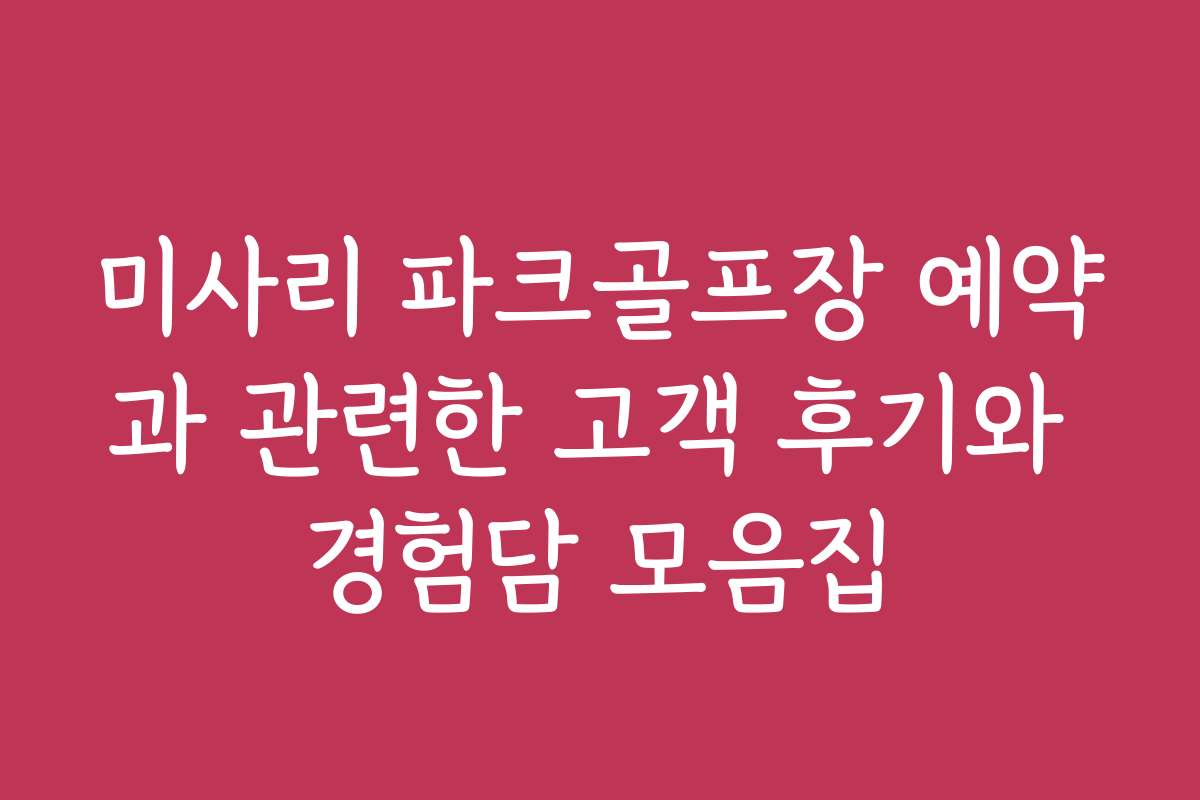 미사리 파크골프장 예약과 관련한 고객 후기와 경험담 모음집