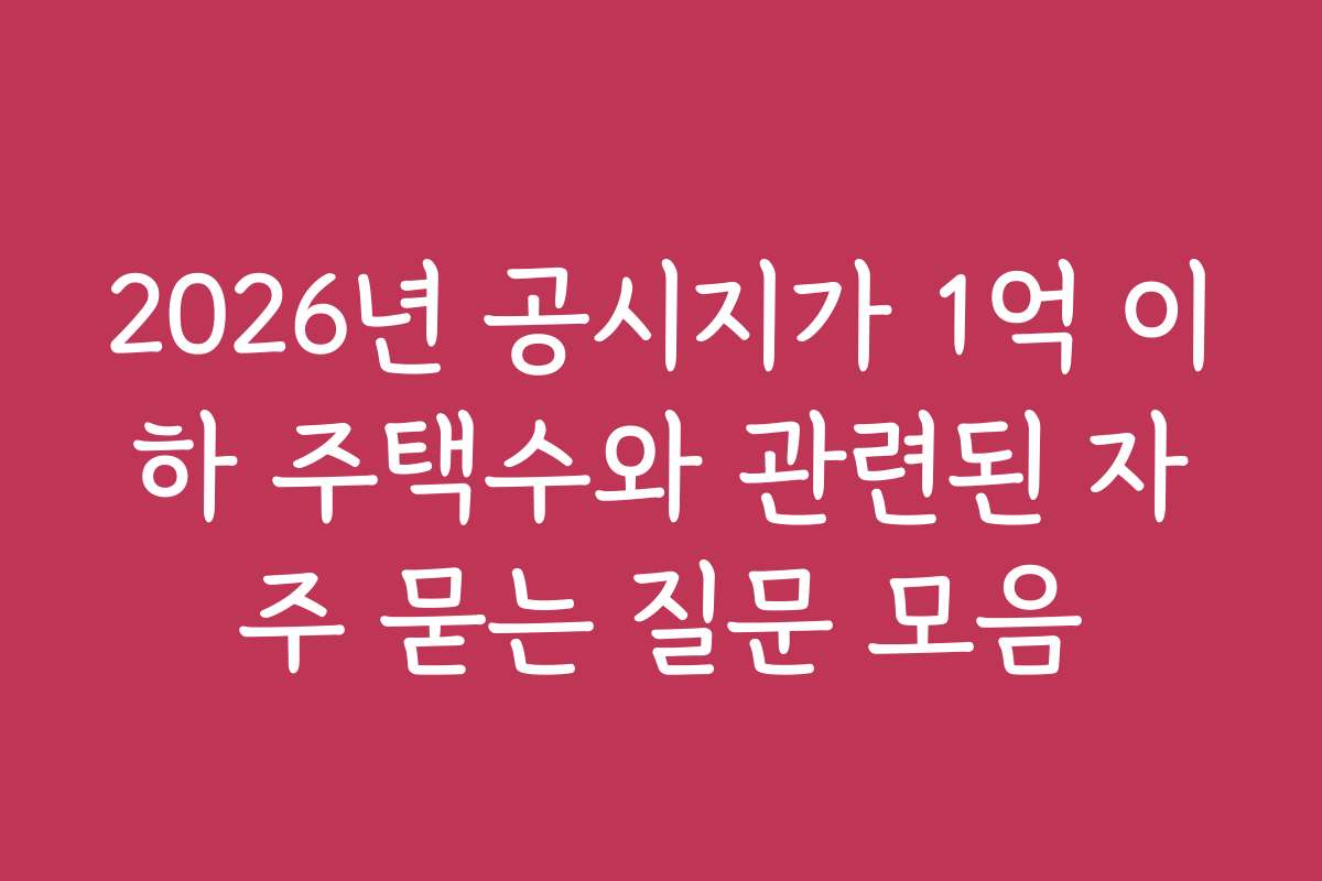 2026년 공시지가 1억 이하 주택수와 관련된 자주 묻는 질문 모음