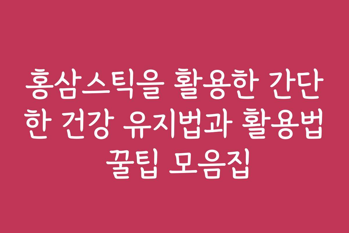 홍삼스틱을 활용한 간단한 건강 유지법과 활용법 꿀팁 모음집