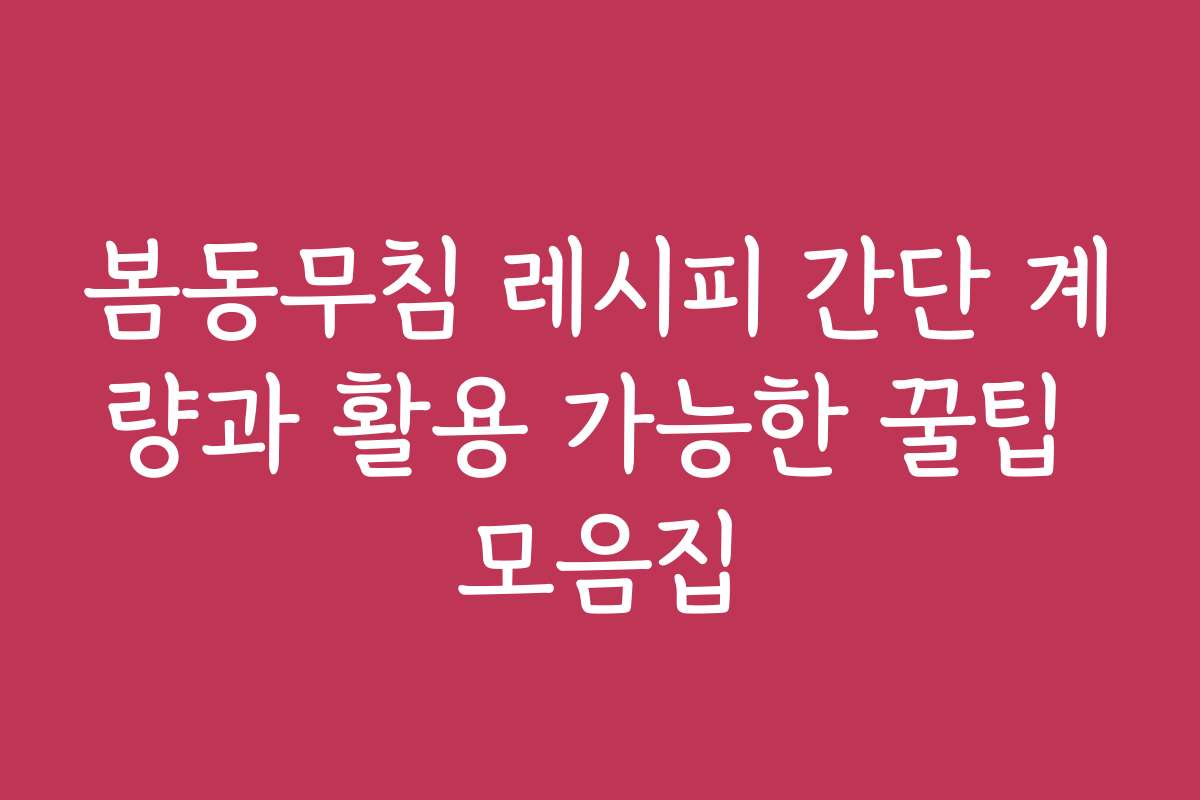 봄동무침 레시피 간단 계량과 활용 가능한 꿀팁 모음집