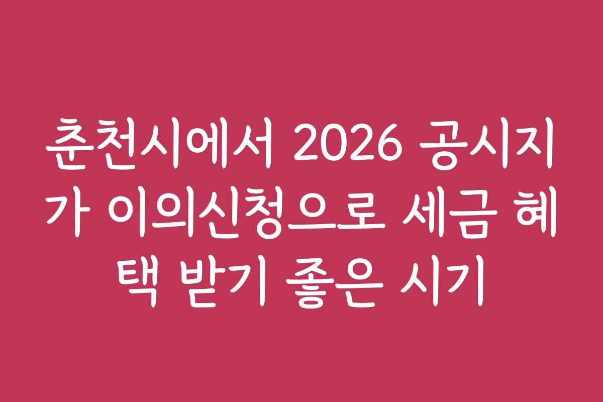 춘천시에서 2026 공시지가 이의신청으로 세금 혜택 받기 좋은 시기
