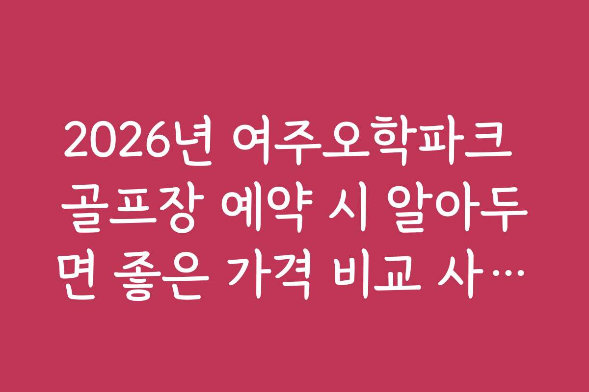 2026년 여주오학파크 골프장 예약 시 알아두면 좋은 가격 비교 사이트