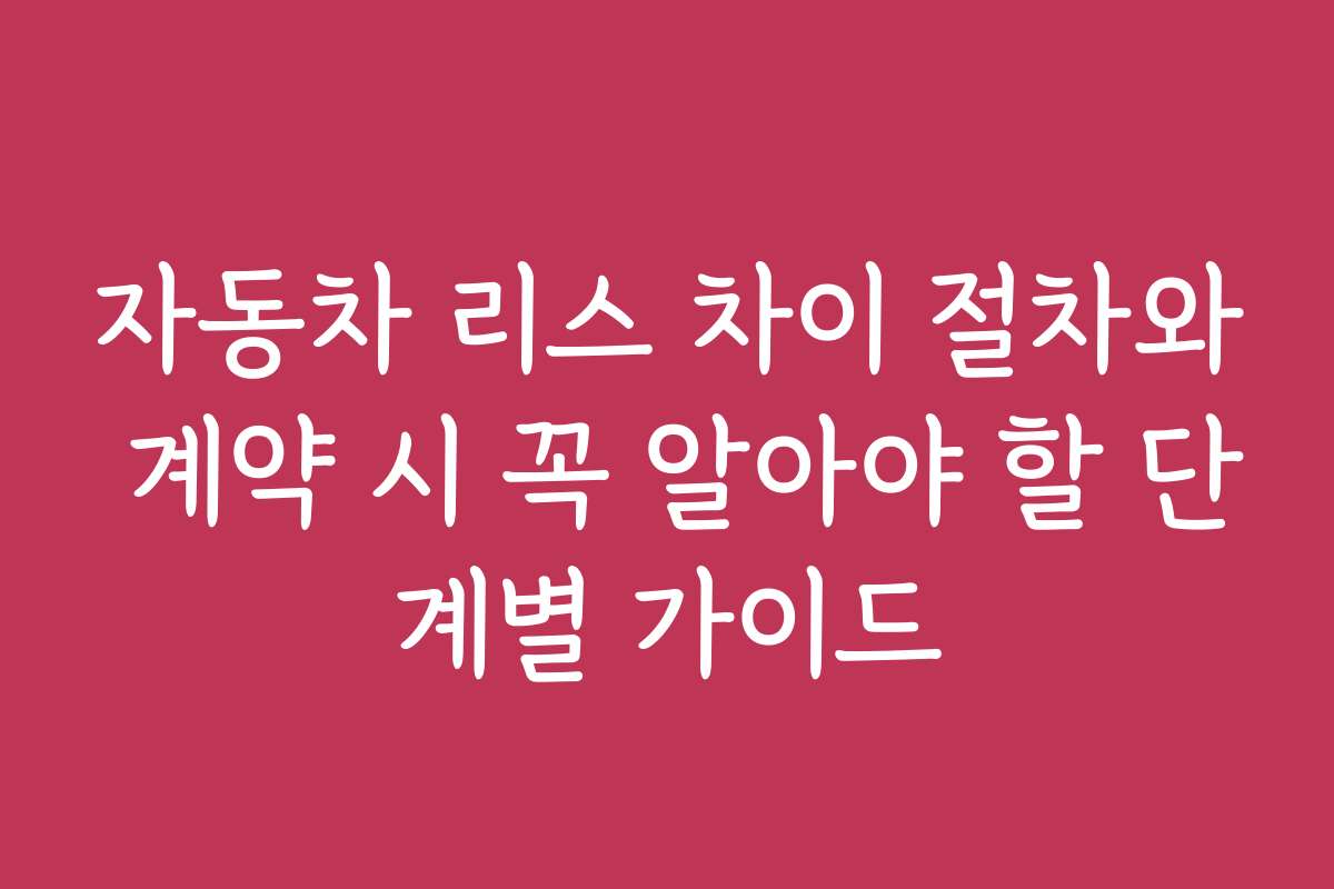 자동차 리스 차이 절차와 계약 시 꼭 알아야 할 단계별 가이드