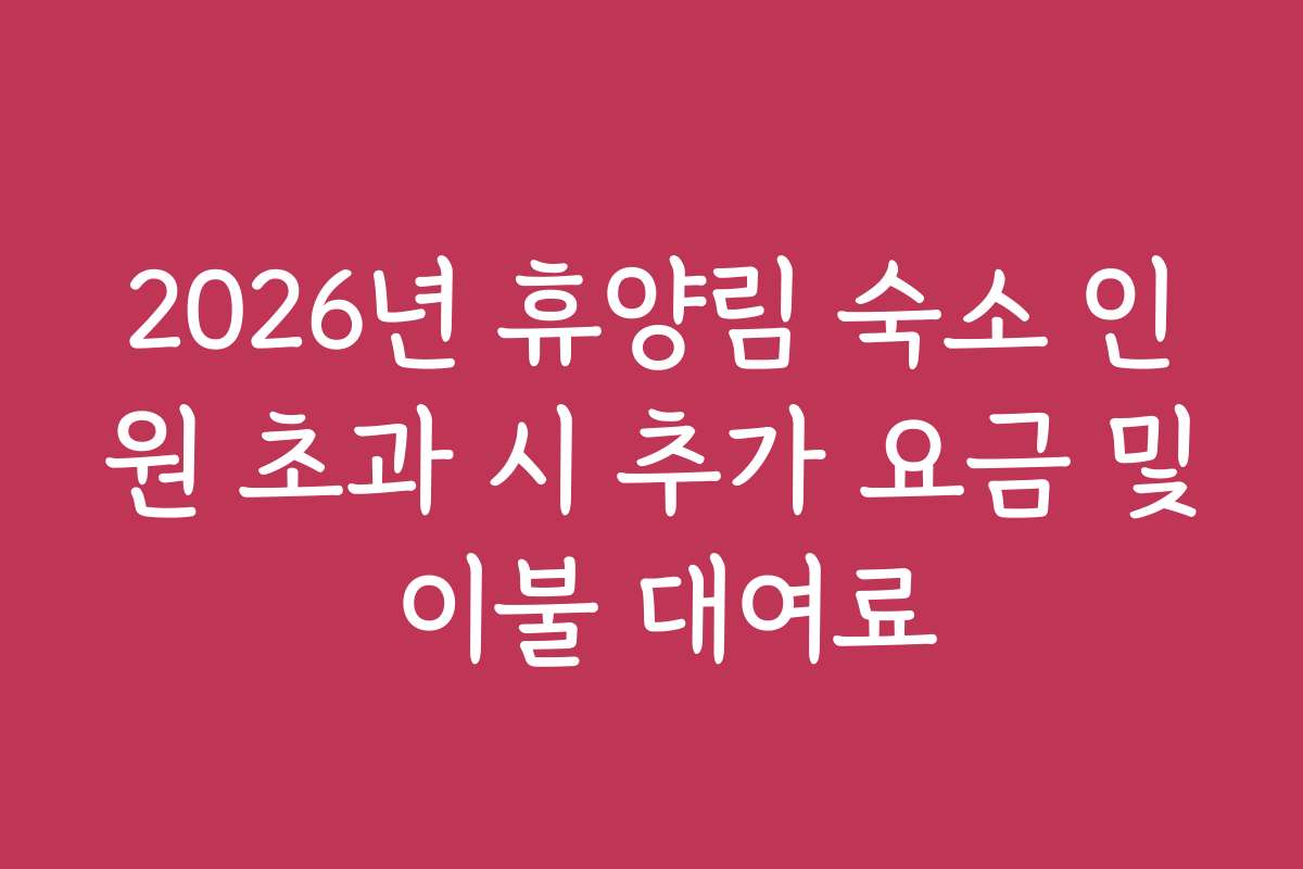 2026년 휴양림 숙소 인원 초과 시 추가 요금 및 이불 대여료